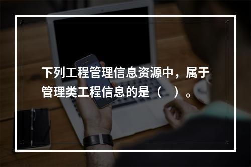 下列工程管理信息资源中，属于管理类工程信息的是（　）。