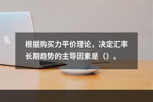 根据购买力平价理论，决定汇率长期趋势的主导因素是（）。