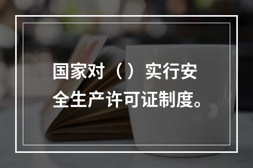 国家对（ ）实行安全生产许可证制度。