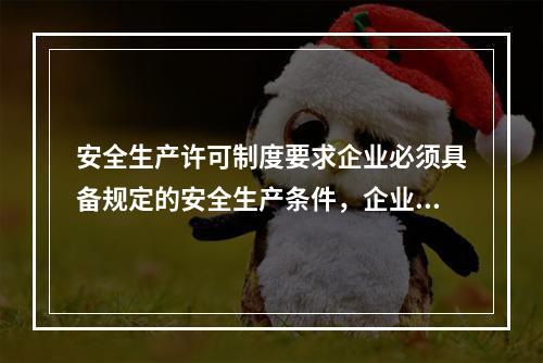 安全生产许可制度要求企业必须具备规定的安全生产条件，企业具备