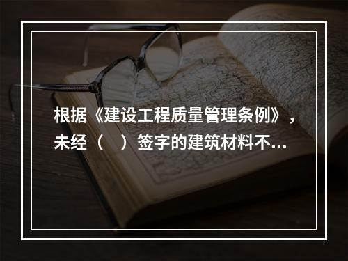 根据《建设工程质量管理条例》，未经（　）签字的建筑材料不得在