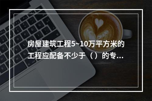 房屋建筑工程5~10万平方米的工程应配备不少于（ ）的专职安