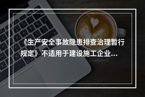 《生产安全事故隐患排查治理暂行规定》不适用于建设施工企业。（