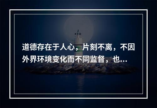 道德存在于人心，片刻不离，不因外界环境变化而不同监督，也要以