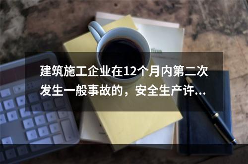 建筑施工企业在12个月内第二次发生一般事故的，安全生产许可证