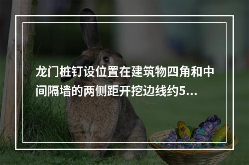 龙门桩钉设位置在建筑物四角和中间隔墙的两侧距开挖边线约5m处