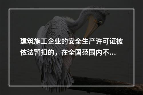 建筑施工企业的安全生产许可证被依法暂扣的，在全国范围内不得承