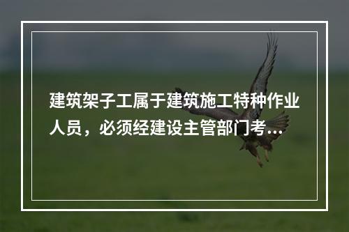 建筑架子工属于建筑施工特种作业人员，必须经建设主管部门考核合