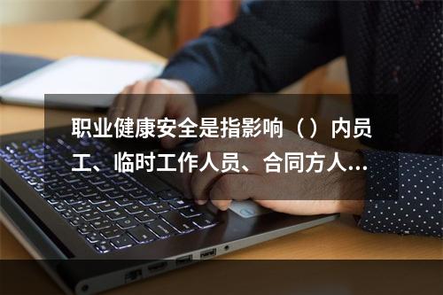 职业健康安全是指影响（ ）内员工、临时工作人员、合同方人员、