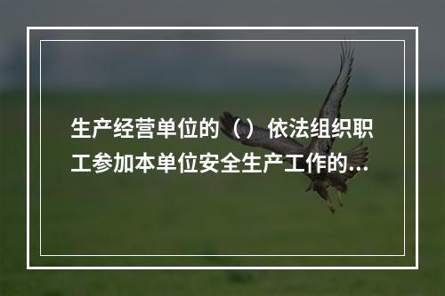 生产经营单位的（ ）依法组织职工参加本单位安全生产工作的民主