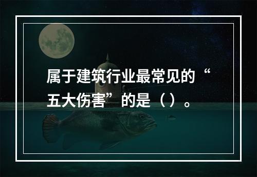 属于建筑行业最常见的“五大伤害”的是（ ）。