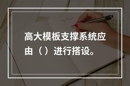 高大模板支撑系统应由（ ）进行搭设。