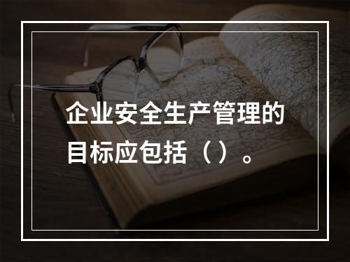 企业安全生产管理的目标应包括（ ）。