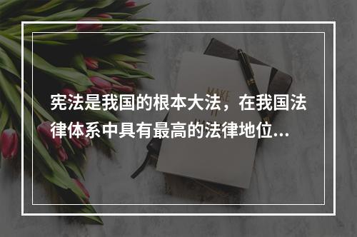 宪法是我国的根本大法，在我国法律体系中具有最高的法律地位和法