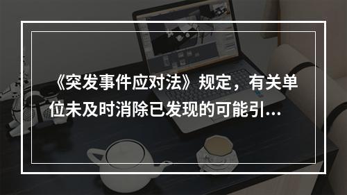 《突发事件应对法》规定，有关单位未及时消除已发现的可能引起突