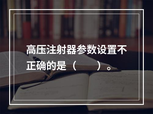 高压注射器参数设置不正确的是（　　）。