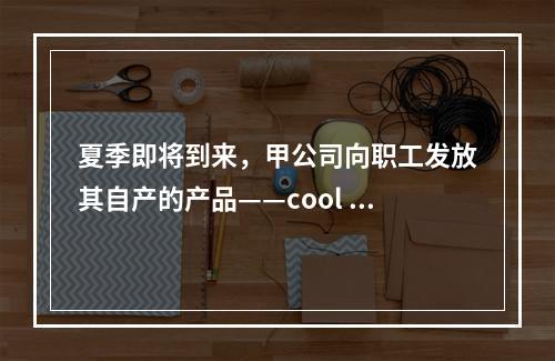 夏季即将到来，甲公司向职工发放其自产的产品——cool 牌空