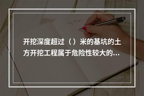 开挖深度超过（ ）米的基坑的土方开挖工程属于危险性较大的分部