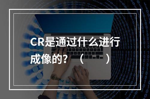 CR是通过什么进行成像的？（　　）