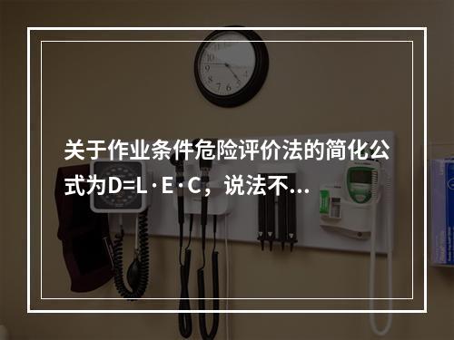 关于作业条件危险评价法的简化公式为D=L·E·C，说法不正确