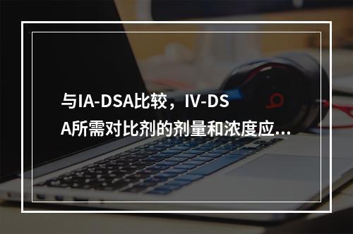 与IA-DSA比较，IV-DSA所需对比剂的剂量和浓度应为（