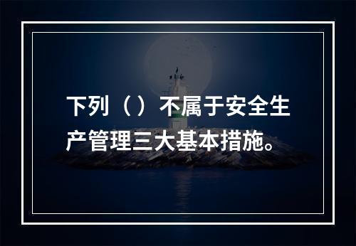 下列（ ）不属于安全生产管理三大基本措施。