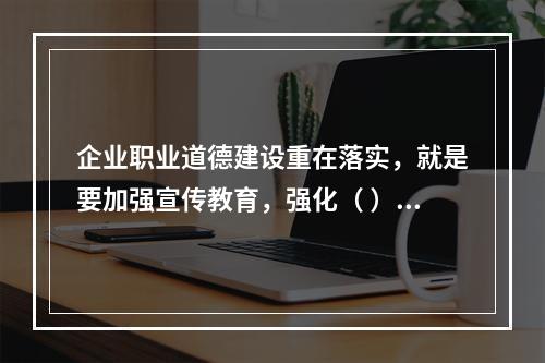 企业职业道德建设重在落实，就是要加强宣传教育，强化（ ），建