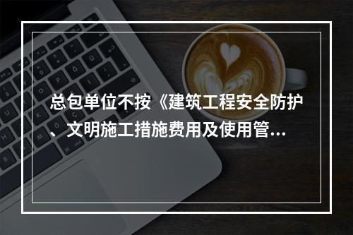 总包单位不按《建筑工程安全防护、文明施工措施费用及使用管理规