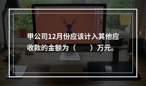 甲公司12月份应该计入其他应收款的金额为（　　）万元。