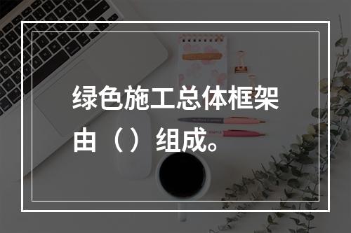 绿色施工总体框架由（ ）组成。