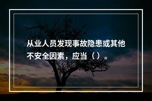 从业人员发现事故隐患或其他不安全因素，应当（ ）。