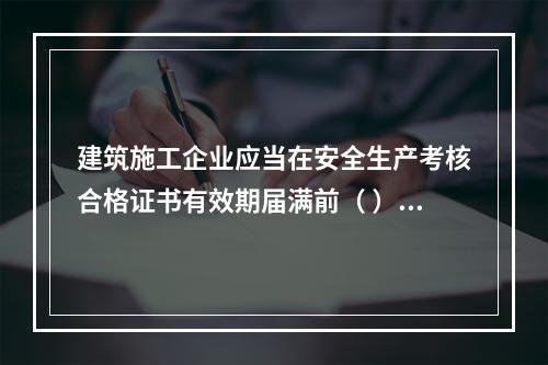 建筑施工企业应当在安全生产考核合格证书有效期届满前（ ）个月