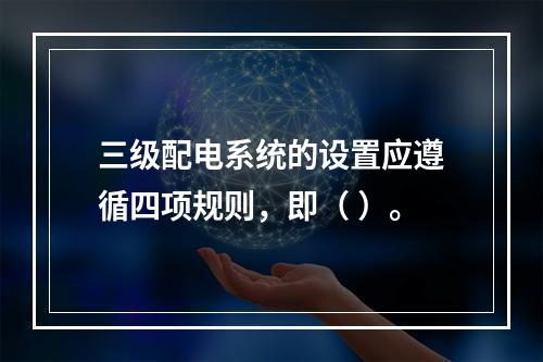 三级配电系统的设置应遵循四项规则，即（ ）。