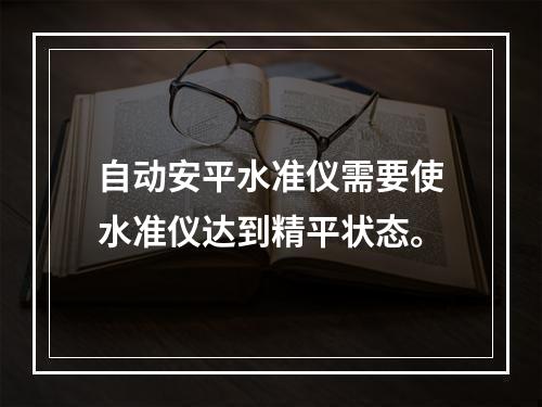 自动安平水准仪需要使水准仪达到精平状态。