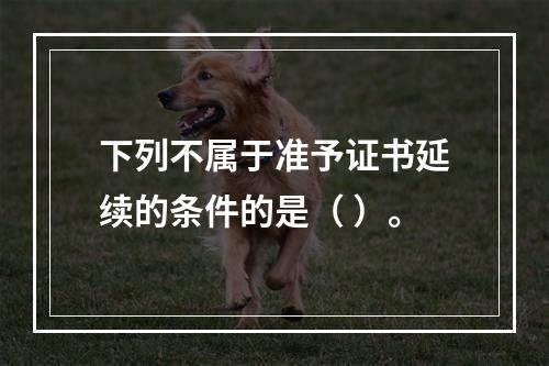 下列不属于准予证书延续的条件的是（ ）。