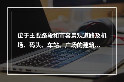 位于主要路段和市容景观道路及机场、码头、车站、广场的建筑施工