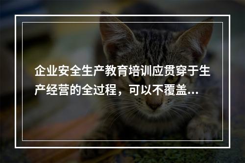 企业安全生产教育培训应贯穿于生产经营的全过程，可以不覆盖全体