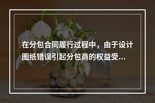 在分包合同履行过程中，由于设计图纸错误引起分包商的权益受到损