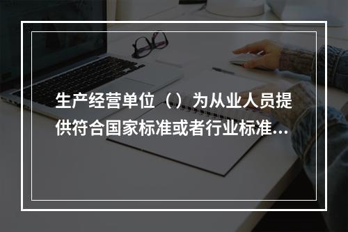 生产经营单位（ ）为从业人员提供符合国家标准或者行业标准的劳