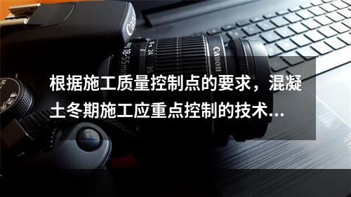 根据施工质量控制点的要求，混凝土冬期施工应重点控制的技术参数