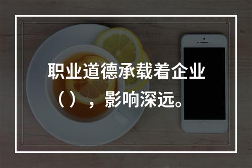 职业道德承载着企业（ ），影响深远。