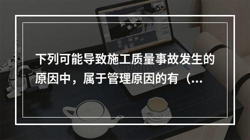 下列可能导致施工质量事故发生的原因中，属于管理原因的有（　）