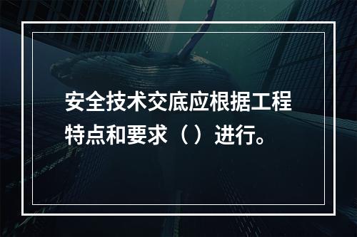 安全技术交底应根据工程特点和要求（ ）进行。