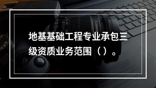 地基基础工程专业承包三级资质业务范围（ ）。