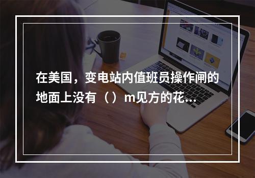 在美国，变电站内值班员操作闸的地面上没有（ ）m见方的花纹钢