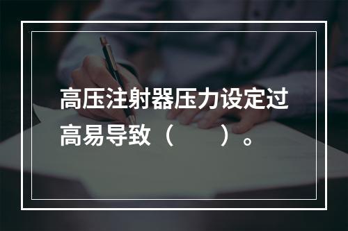 高压注射器压力设定过高易导致（　　）。