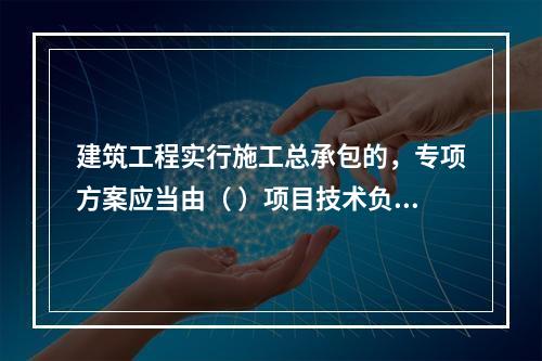 建筑工程实行施工总承包的，专项方案应当由（ ）项目技术负责人