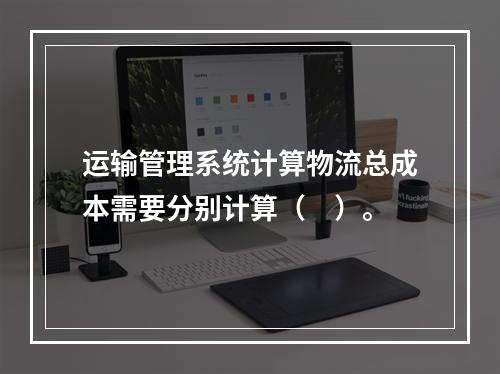 运输管理系统计算物流总成本需要分别计算（　）。