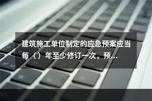 建筑施工单位制定的应急预案应当每（ ）年至少修订一次，预案修