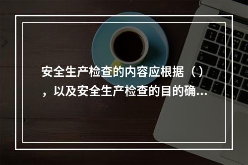 安全生产检查的内容应根据（ ），以及安全生产检查的目的确定。